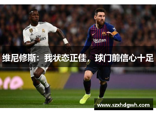 维尼修斯：我状态正佳，球门前信心十足